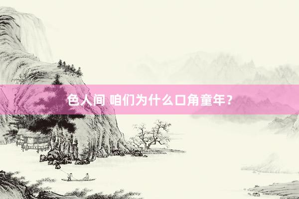 色人间 咱们为什么口角童年？