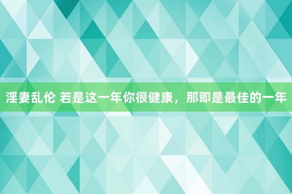 淫妻乱伦 若是这一年你很健康，那即是最佳的一年