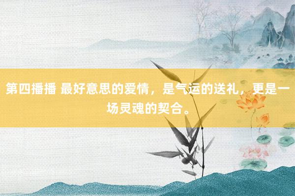 第四播播 最好意思的爱情，是气运的送礼，更是一场灵魂的契合。