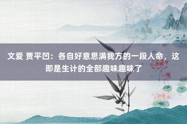 文爱 贾平凹：各自好意思满我方的一段人命，这即是生计的全部趣