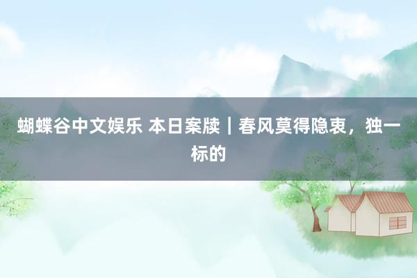 蝴蝶谷中文娱乐 本日案牍｜春风莫得隐衷，独一标的