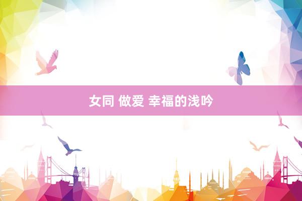 女同 做爱 幸福的浅吟
