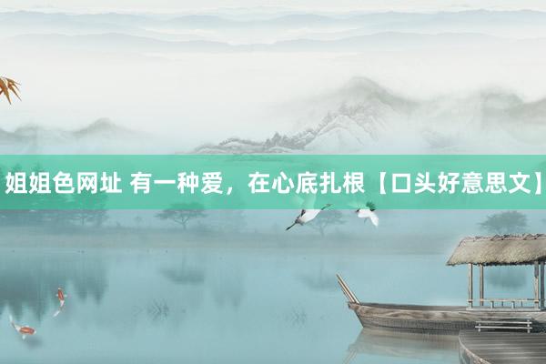 姐姐色网址 有一种爱，在心底扎根【口头好意思文】