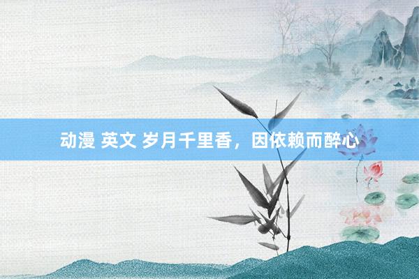 动漫 英文 岁月千里香，因依赖而醉心
