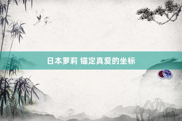 日本萝莉 锚定真爱的坐标