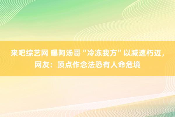 来吧综艺网 曝阿汤哥“冷冻我方”以减速朽迈，网友：顶点作念法