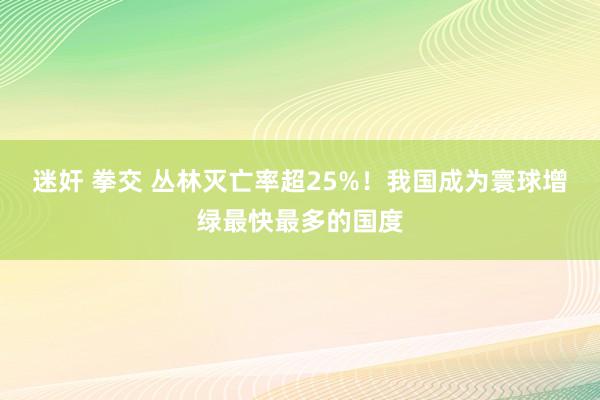 迷奸 拳交 丛林灭亡率超25%！我国成为寰球增绿最快最多的国度