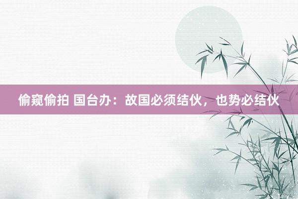 偷窥偷拍 国台办：故国必须结伙，也势必结伙