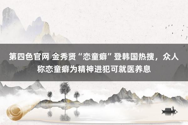 第四色官网 金秀贤“恋童癖”登韩国热搜，众人称恋童癖为精神进犯可就医养息