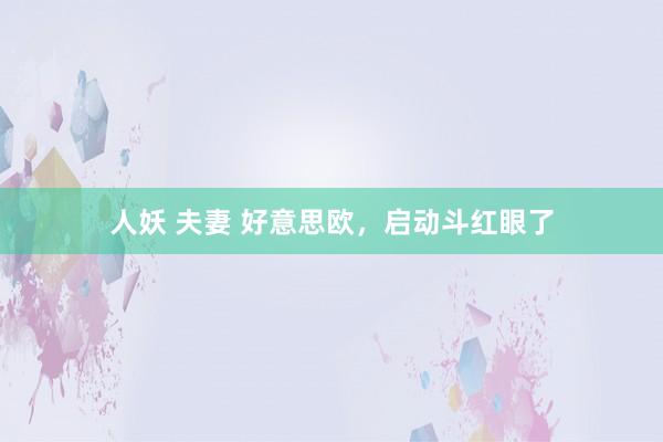 人妖 夫妻 好意思欧，启动斗红眼了