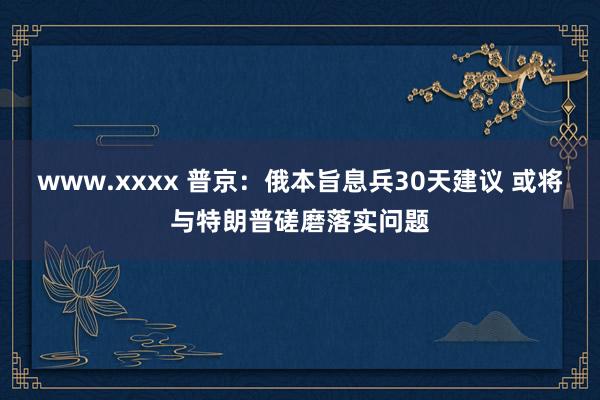 www.xxxx 普京：俄本旨息兵30天建议 或将与特朗普磋